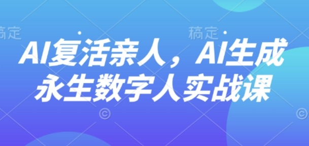 AI“复活”亲人，AI生成永生数字人实战课,速发云资源网