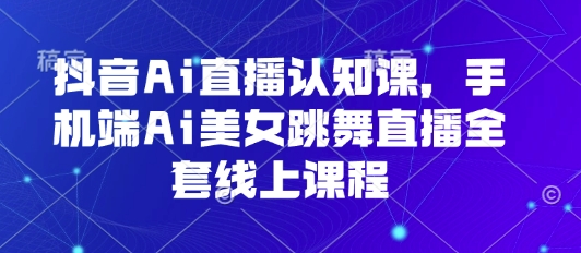 抖音Ai直播认知课，手机端Ai美女跳舞直播全套线上课程,速发云资源网
