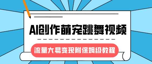 最新风口项目，AI创作萌宠跳舞视频，流量大易变现，附保姆级教程,速发云资源网