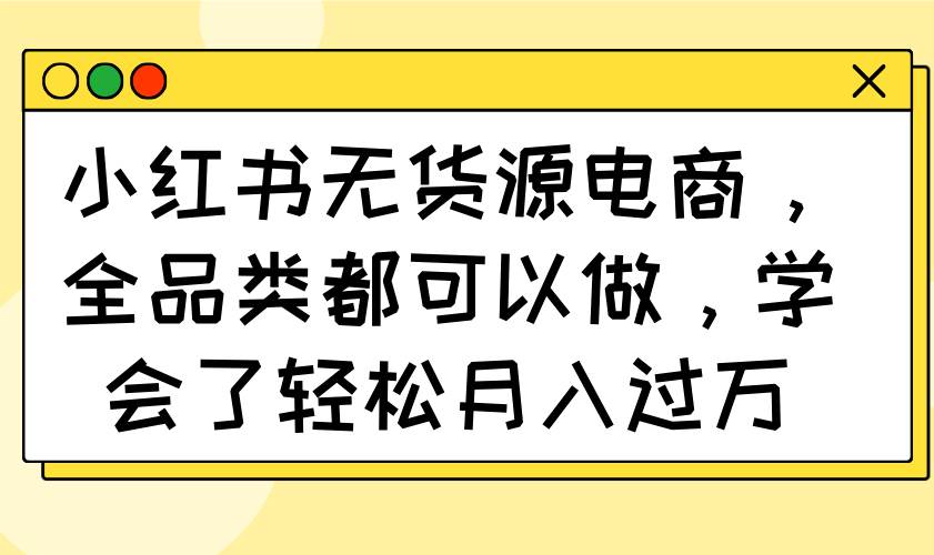 （14100期）小红书无货源电商，全品类都可以做，学会了轻松月入过万,速发云资源网