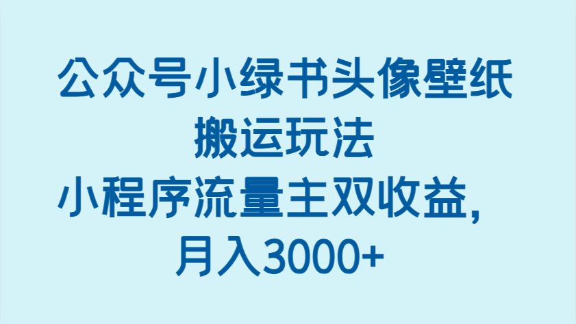 公众号小绿书头像壁纸搬运玩法，小程序流量主双收益，月入3000+,速发云资源网