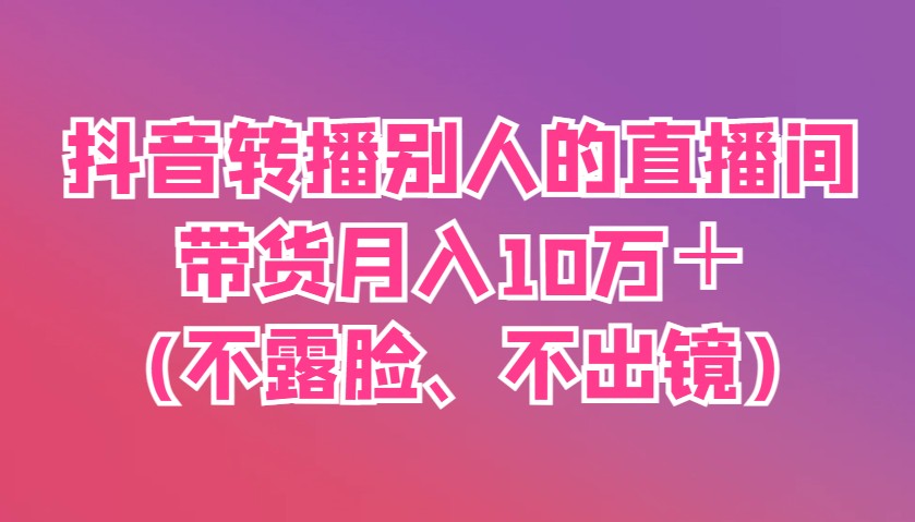 抖音转播别人的直播间带货月入10万＋(不露脸、不出镜),速发云资源网