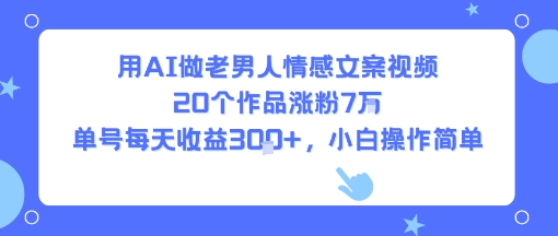 用AI做老男人情感文案视频，20个作品涨粉7W，单号每天收益3张+，小白操作简单,速发云资源网