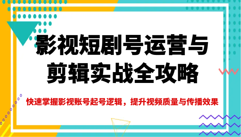 影视短剧号运营与剪辑实战全攻略，快速掌握影视账号起号逻辑，提升视频质量与传播效果,速发云资源网