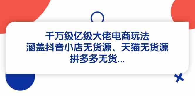 千万级亿级大佬电商玩法：涵盖抖音小店无货源、天猫无货源、拼多多无货,速发云资源网