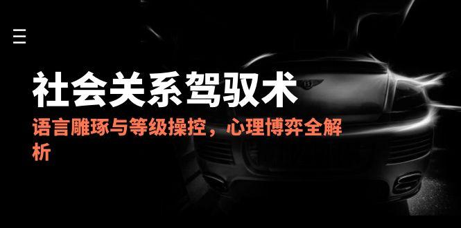2025社会关系驾驭术，语言雕琢与等级操控，心理博弈全解析,速发云资源网