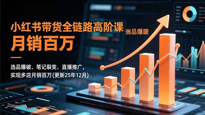 小红书带货全链路高阶课，选品爆破、笔记裂变、直播推广，实现多店月销百万(更新25年12月,速发云资源网