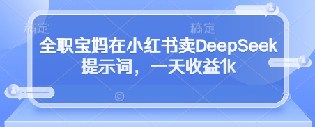 全职宝妈在小红书卖DeepSeek提示词，一天收益1k,速发云资源网