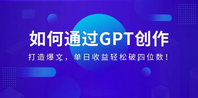 （14228期）如何通过GPT创作，打造爆文，单日收益轻松破四位数！,速发云资源网