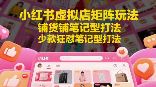 小红书虚拟店矩阵玩法，铺货铺笔记型打法，少款狂怼笔记型打法(更新),速发云资源网