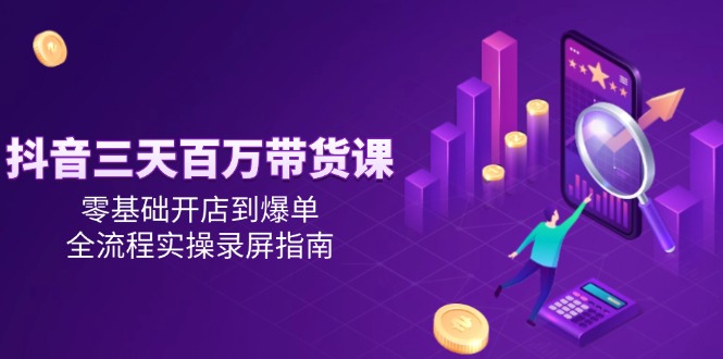 抖音三天百万带货课，零基础开店到爆单，全流程实操录屏指南,速发云资源网