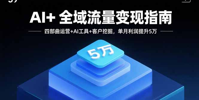 AI+全域流量变现指南，四部曲运营+AI工具+客户挖掘，单月利润提升5万,速发云资源网