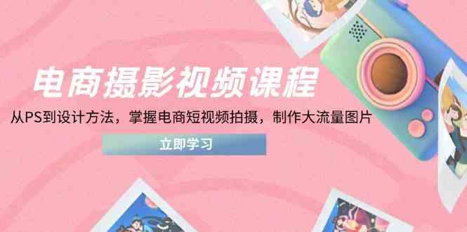 电商摄影视频课程，从PS到设计方法，掌握电商短视频拍摄，制作大流量图片,速发云资源网