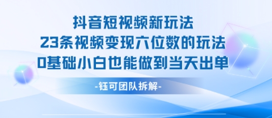 抖音短视频新玩法，23条视频变现六位数，0基础小白也能做到当天出单,速发云资源网
