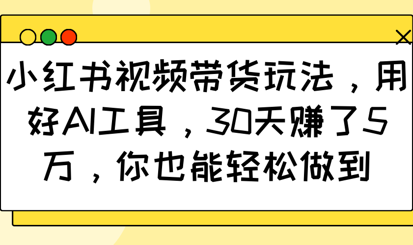 小红书视频带货玩法，用好AI工具，30天赚了5万，你也能轻松做到,速发云资源网