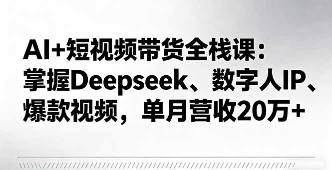 AI+短视频带货全栈课：掌握Deepseek、数字人IP、爆款视频，单月营收20万+,速发云资源网