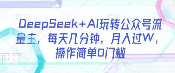 DeepSeek+AI玩转公众号流量主，每天几分钟，月入过W，操作简单0门槛,速发云资源网