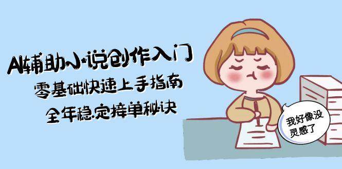 AI辅助小说创作入门，零基础快速上手指南，全年稳定接单秘诀,速发云资源网