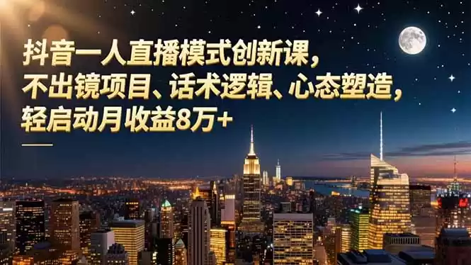 抖音一人直播模式创新课，不出镜项目、话术逻辑、心态塑造，轻启动月收益8万+,速发云资源网