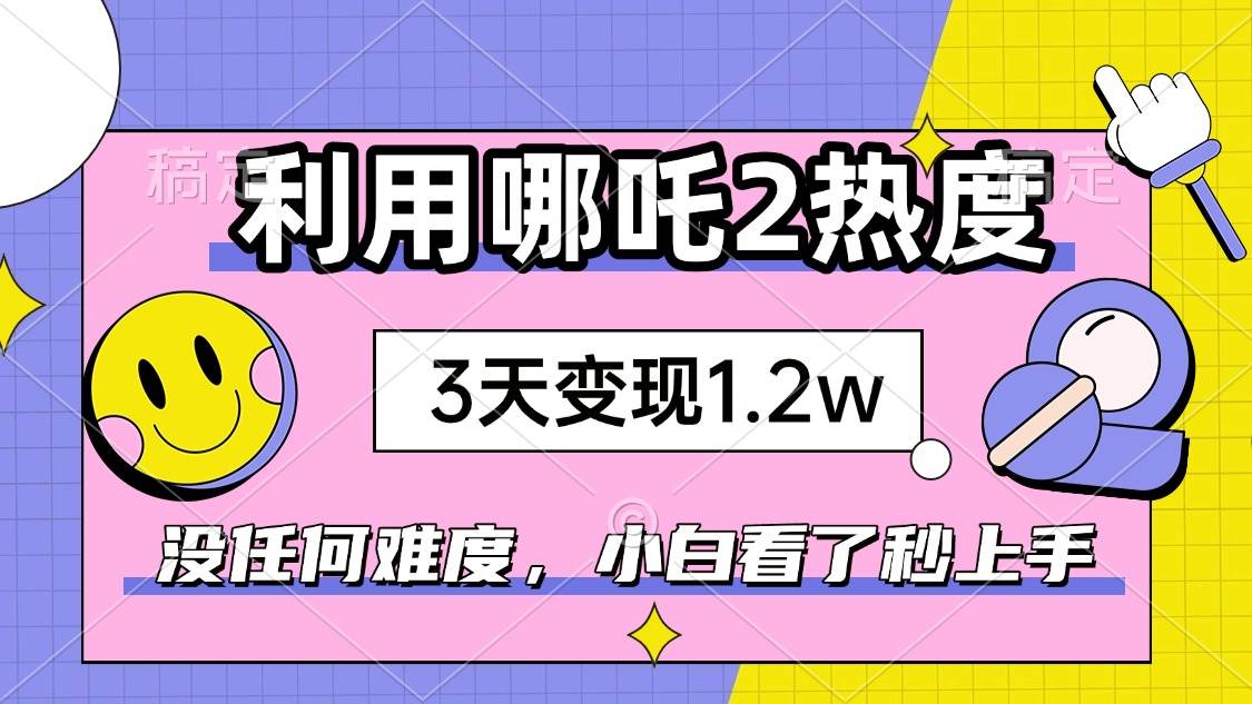 （14178期）如何利用哪吒2爆火，3天赚1.2W，没有任何难度，小白看了秒学会，抓紧时…,速发云资源网