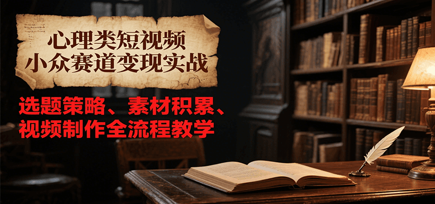 心理类短视频小众赛道变现实战，选题策略、素材积累、视频制作全流程教学,速发云资源网