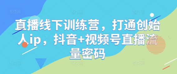 直播线下训练营，打通创始人ip，抖音+视频号直播流量密码,速发云资源网