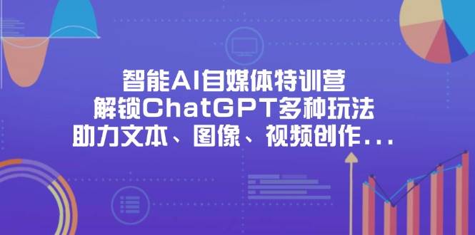 （14245期）智能AI自媒体特训营，解锁ChatGPT多种玩法，助力文本、图像、视频创作…,速发云资源网