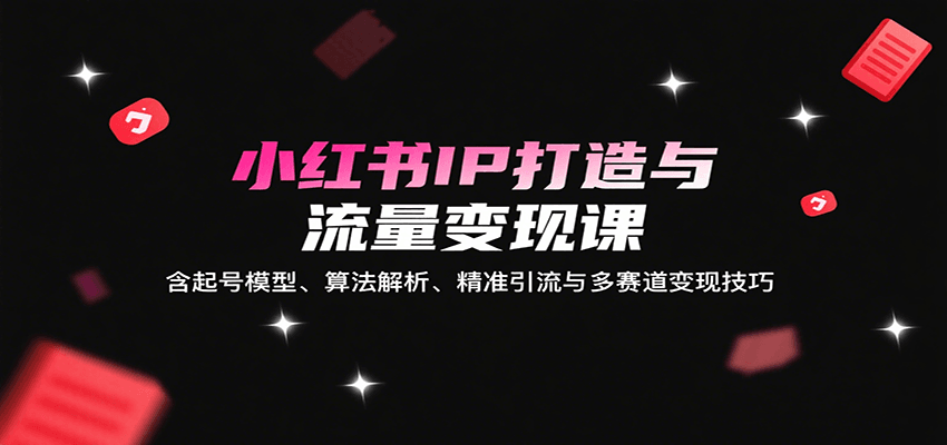 小红书IP打造与流量变现课：含起号模型、算法解析、精准引流与多赛道变现技巧,速发云资源网