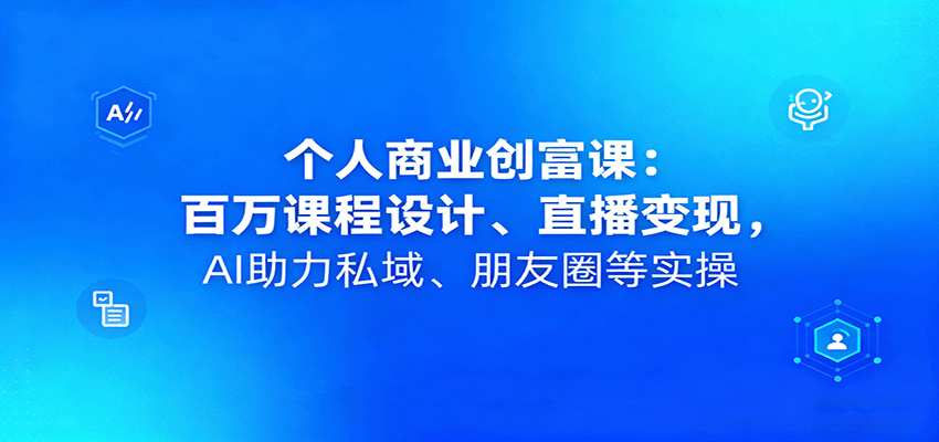 个人商业创富课：百万课程设计、直播变现，AI助力私域、朋友圈等实操,速发云资源网