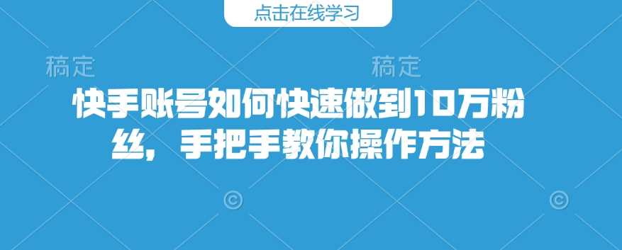 快手账号如何快速做到10万粉丝，手把手教你操作方法,速发云资源网