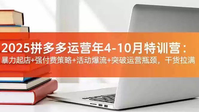 2025拼多多运营年4-10月特训营：暴力起店+强付费策略+活动爆流+突破运营瓶颈，干货拉满,速发云资源网