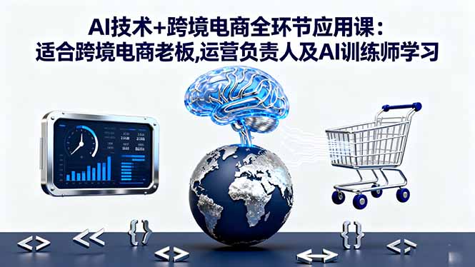 AI技术+跨境电商全环节应用课:适合跨境电商老板,运营负责人及AI训练师学习,速发云资源网