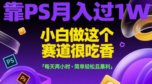 靠PS月入过1W，小白做这个赛道很吃香，每天两小时，简单轻松且暴利【揭秘】,速发云资源网
