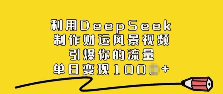 利用DeepSeek制作财运风景视频，引爆你的流量，单日变现多张,速发云资源网