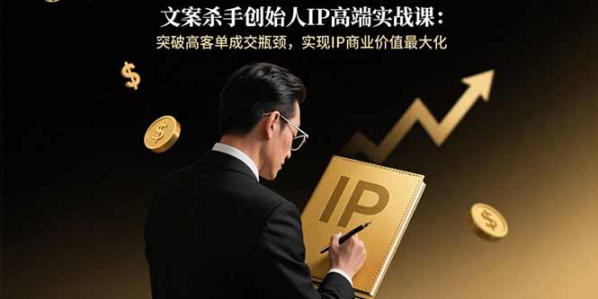文案杀手创始人IP高端实战课：突破高客单成交瓶颈，实现IP商业价值最大化,速发云资源网