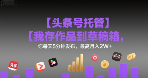 【头条号托管 】我存作品到草稿箱，你每天5分钟发布，最高月入2W+【揭秘】,速发云资源网