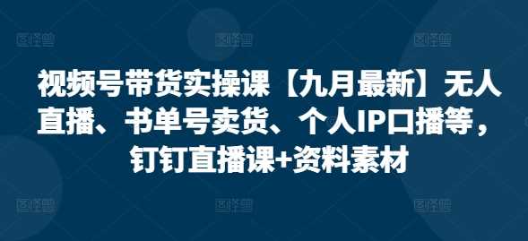视频号带货实操课【25年3月最新】无人直播、书单号卖货、个人IP口播等，钉钉直播课+资料素材,速发云资源网