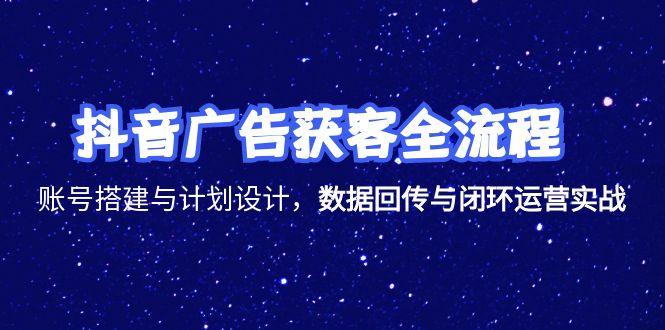 抖音广告获客全流程，账号搭建与计划设计，数据回传与闭环运营实战,速发云资源网