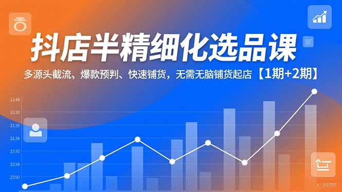 抖店半精细化选品课，多源头截流、爆款预判、快速铺货，无脑铺货起店【1期+2期】,速发云资源网