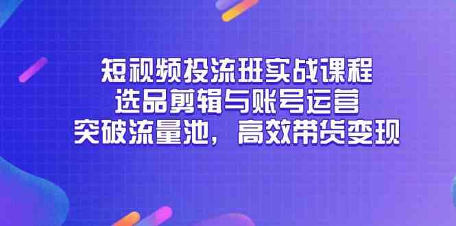 短视频投流班实战课程，选品剪辑与账号运营，突破流量池，高效带货变现,速发云资源网