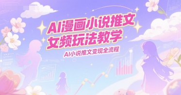 AI漫画小说推文女频玩法教学，AI小说推文变现全流程,速发云资源网