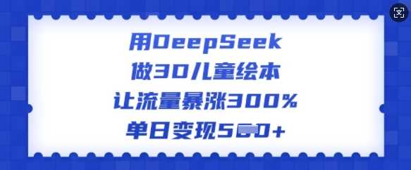 用DeepSeek做3D儿童绘本，让流量暴涨300%，单日变现多张,速发云资源网