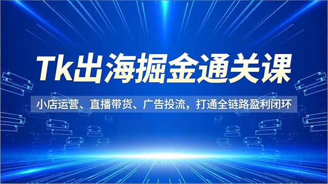 Tk出海掘金通关课，小店运营、直播带货、广告投流，打通全链路盈利闭环,速发云资源网