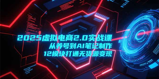 2025虚拟电商2.0实战课，从养号到AI笔记制作，12模块打通无货源变现,速发云资源网