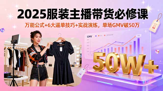 2025服装主播带货必修课，万能公式+6大逼单技巧+实战演练，单场GMV破50万,速发云资源网