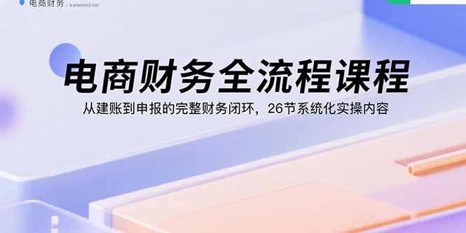电商财务全流程课程：从建账到申报的完整财务闭环，26节系统化实操内容,速发云资源网