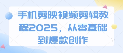 手机剪映视频剪辑教程2025，从零基础到爆款创作,速发云资源网