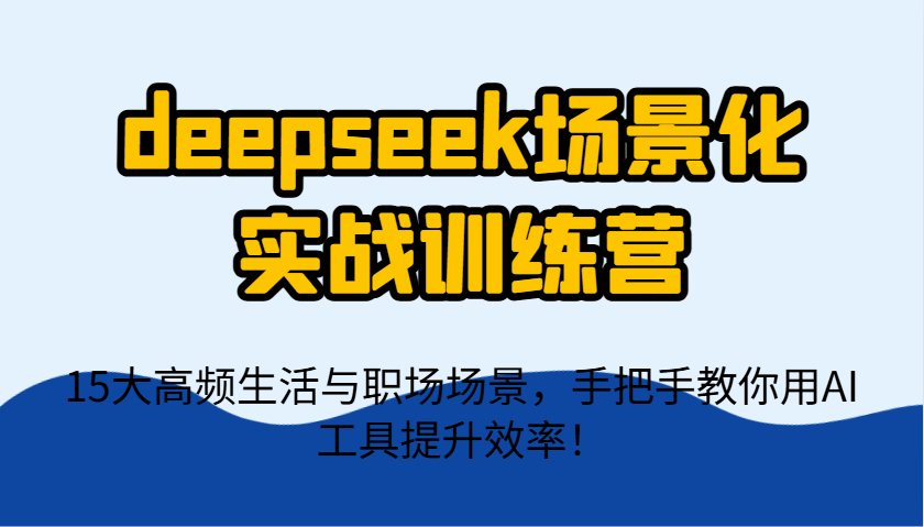 deepseek场景化实战训练营，15大高频生活与职场场景，手把手教你用AI工具提升效率！,速发云资源网