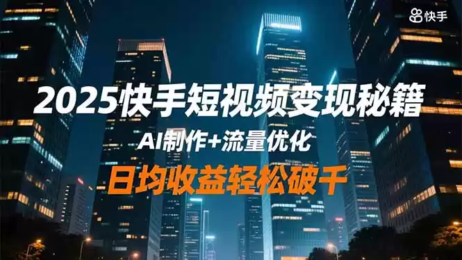 2025快手短视频变现秘籍，AI制作+流量优化，日均收益轻松破千,速发云资源网