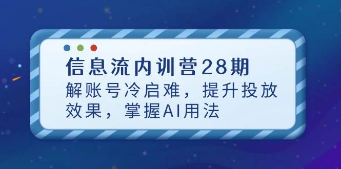 （14535期）信息流内训营28期，解账号冷启难，提升投放效果，掌握AI用法,速发云资源网